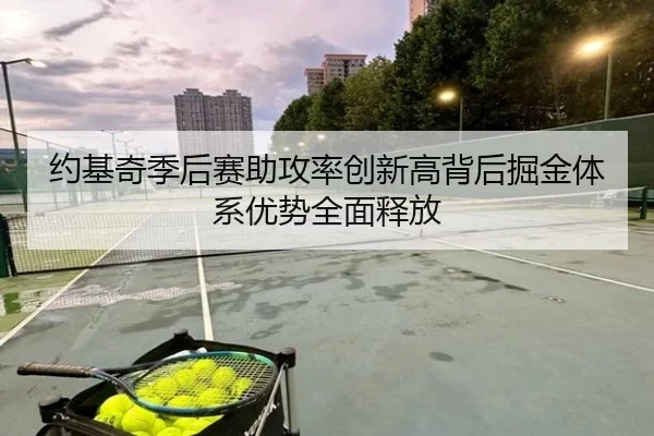 约基奇季后赛助攻率创新高背后掘金体系优势全面释放