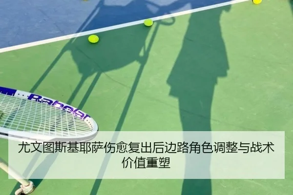 尤文图斯基耶萨伤愈复出后边路角色调整与战术价值重塑