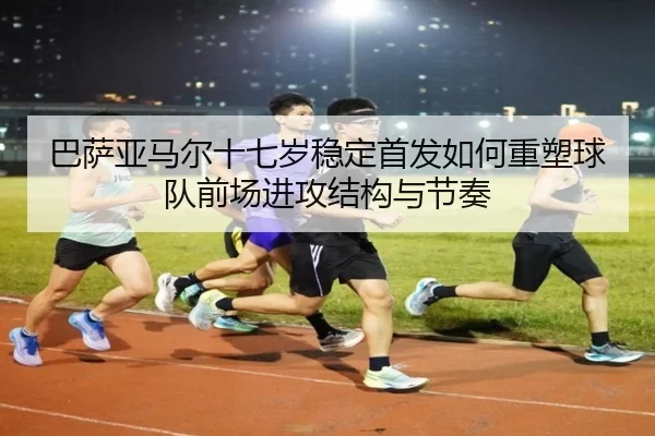 巴萨亚马尔十七岁稳定首发如何重塑球队前场进攻结构与节奏