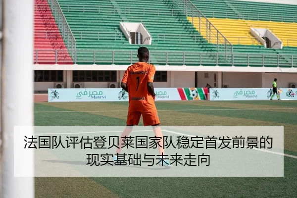 法国队评估登贝莱国家队稳定首发前景的现实基础与未来走向