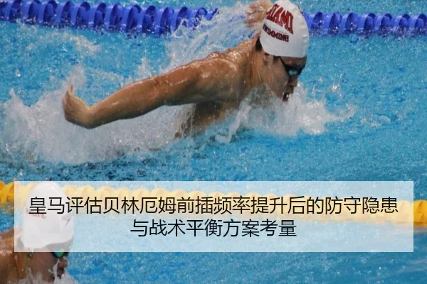 皇马评估贝林厄姆前插频率提升后的防守隐患与战术平衡方案考量