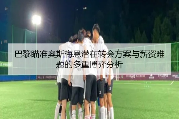 巴黎瞄准奥斯梅恩潜在转会方案与薪资难题的多重博弈分析