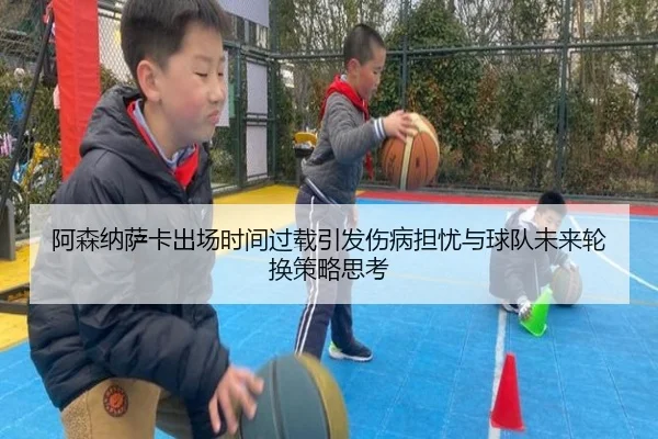 阿森纳萨卡出场时间过载引发伤病担忧与球队未来轮换策略思考