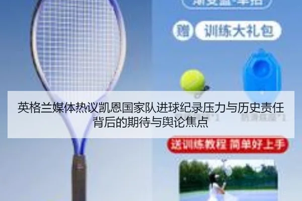 英格兰媒体热议凯恩国家队进球纪录压力与历史责任背后的期待与舆论焦点