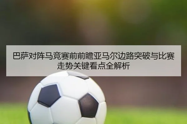 巴萨对阵马竞赛前前瞻亚马尔边路突破与比赛走势关键看点全解析