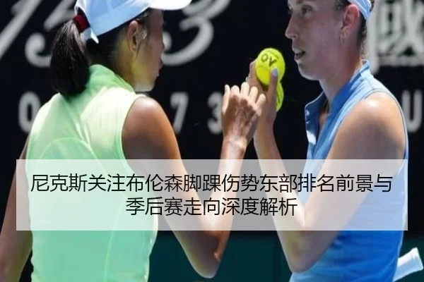 尼克斯关注布伦森脚踝伤势东部排名前景与季后赛走向深度解析