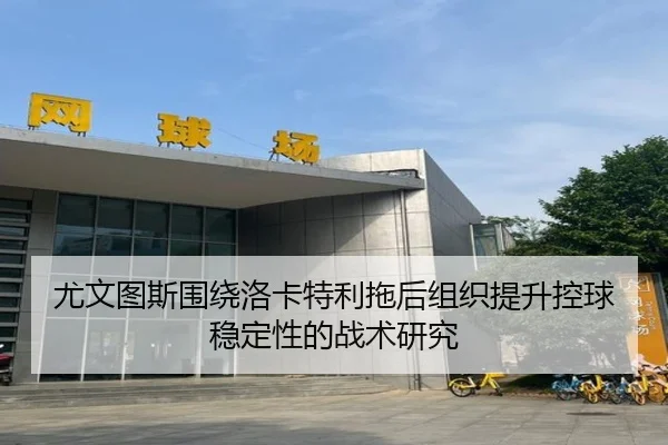 尤文图斯围绕洛卡特利拖后组织提升控球稳定性的战术研究