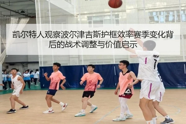 凯尔特人观察波尔津吉斯护框效率赛季变化背后的战术调整与价值启示