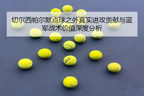 切尔西帕尔默点球之外真实进攻贡献与蓝军战术价值深度分析
