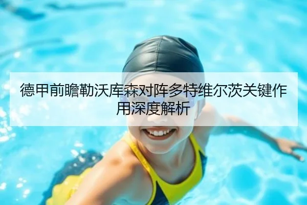 德甲前瞻勒沃库森对阵多特维尔茨关键作用深度解析