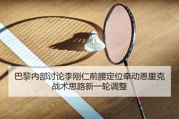 巴黎内部讨论李刚仁前腰定位牵动恩里克战术思路新一轮调整