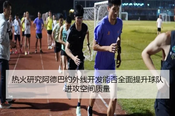 热火研究阿德巴约外线开发能否全面提升球队进攻空间质量