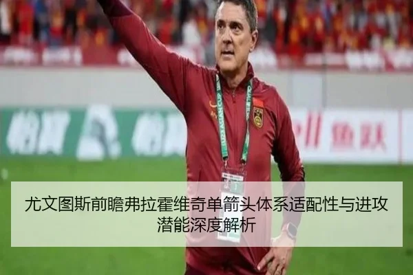 尤文图斯前瞻弗拉霍维奇单箭头体系适配性与进攻潜能深度解析