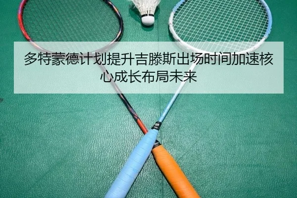多特蒙德计划提升吉滕斯出场时间加速核心成长布局未来