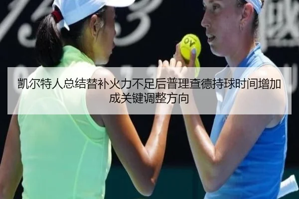 凯尔特人总结替补火力不足后普理查德持球时间增加成关键调整方向