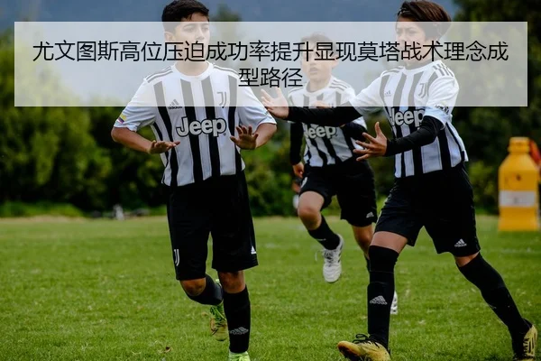 尤文图斯高位压迫成功率提升显现莫塔战术理念成型路径
