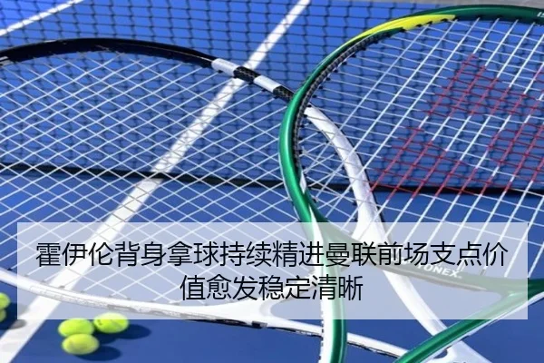霍伊伦背身拿球持续精进曼联前场支点价值愈发稳定清晰