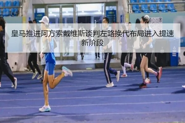 皇马推进阿方索戴维斯谈判左路换代布局进入提速新阶段